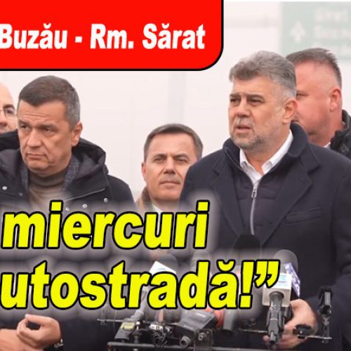 Premierul Marcel Ciolacu anunță deschiderea autostrăzii A7 dintre Buzău și Râmnicu Sărat